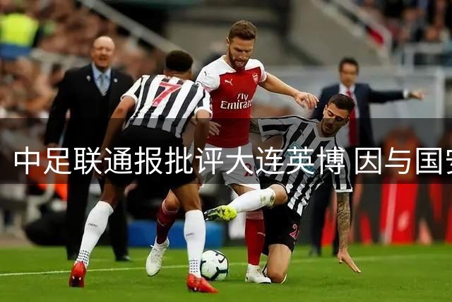 中足联通报批评大连英博 因与国安球员冲突扰乱赛场秩序