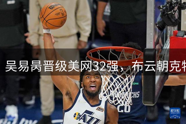 吴易昺晋级美网32强，布云朝克特创大满贯历史