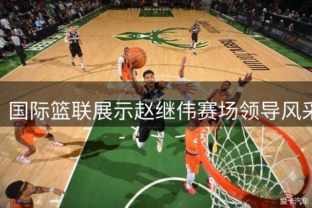 国际篮联展示赵继伟赛场领导风采