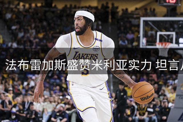 法布雷加斯盛赞米利亚实力 坦言从米兰对决中获益
