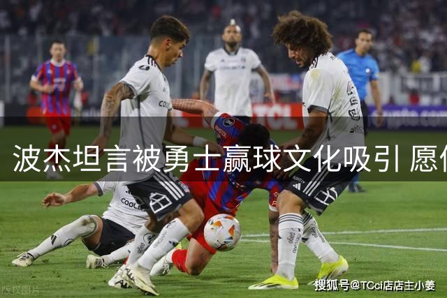 波杰坦言被勇士赢球文化吸引 愿做传承接力者