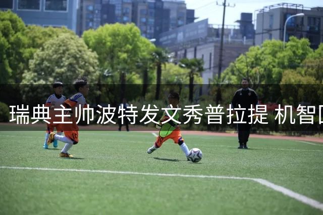 瑞典主帅波特发文秀普拉提 机智回应前任东家管理争议