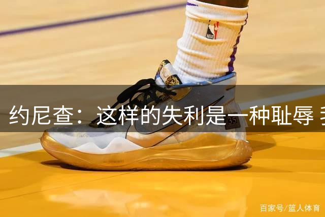 约尼查：这样的失利是一种耻辱 我们要醒过来备战与重庆的比赛