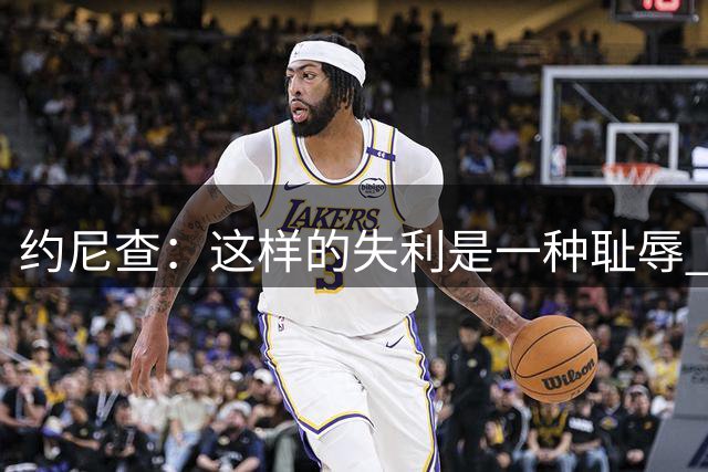 约尼查：这样的失利是一种耻辱 我们要醒过来备战与重庆的比赛