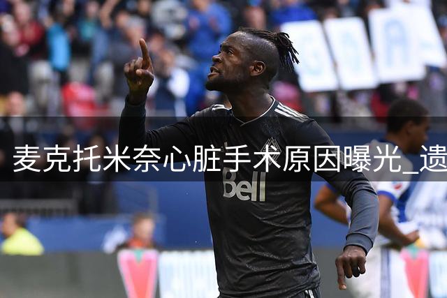 麦克托米奈心脏手术原因曝光 遗传性心律失常早有征兆